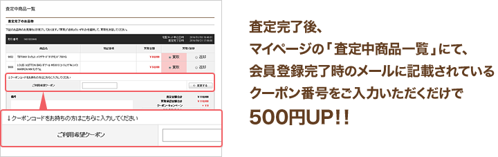 査定完了後、マイページの「査定中商品一覧」にて、会員登録完了時のメールに記載されているクーポン番号をご入力いただくだけで500円UP!!