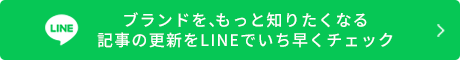 ブランドを、もっと知りたくなる<br>記事の更新をLINEでいち早くチェック