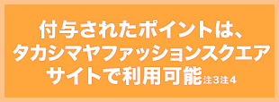 付与されたポイントは、タカシマヤファッションスクエアサイトで利用可能