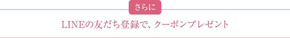 さらに LINEの友だち登録で、クーポンプレゼント