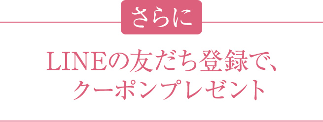 さらに LINEの友だち登録で、クーポンプレゼント