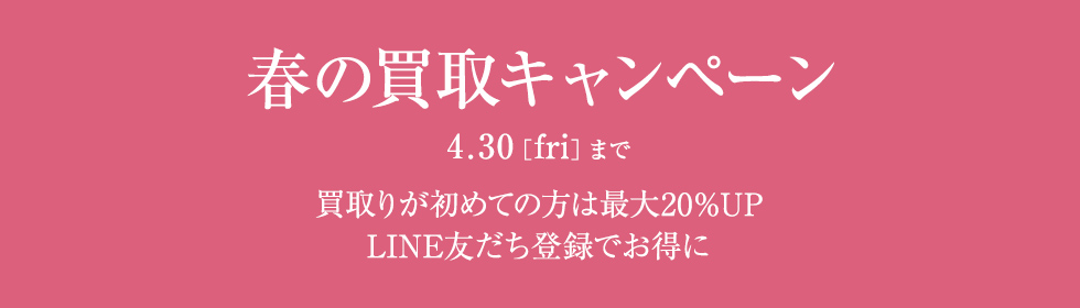 春の買取キャンペーン 4.30まで 買取りが初めての方は最大20％UP LINE友だち登録でお得に