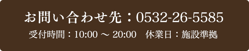 お問い合わせ先：0532-426-5585 受付時間：10:00～20:00 定休日：施設準拠