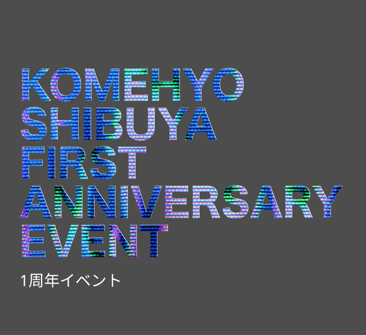 KOMEHYO SHIBUYA FIRST ANNIVERSARY EVENT