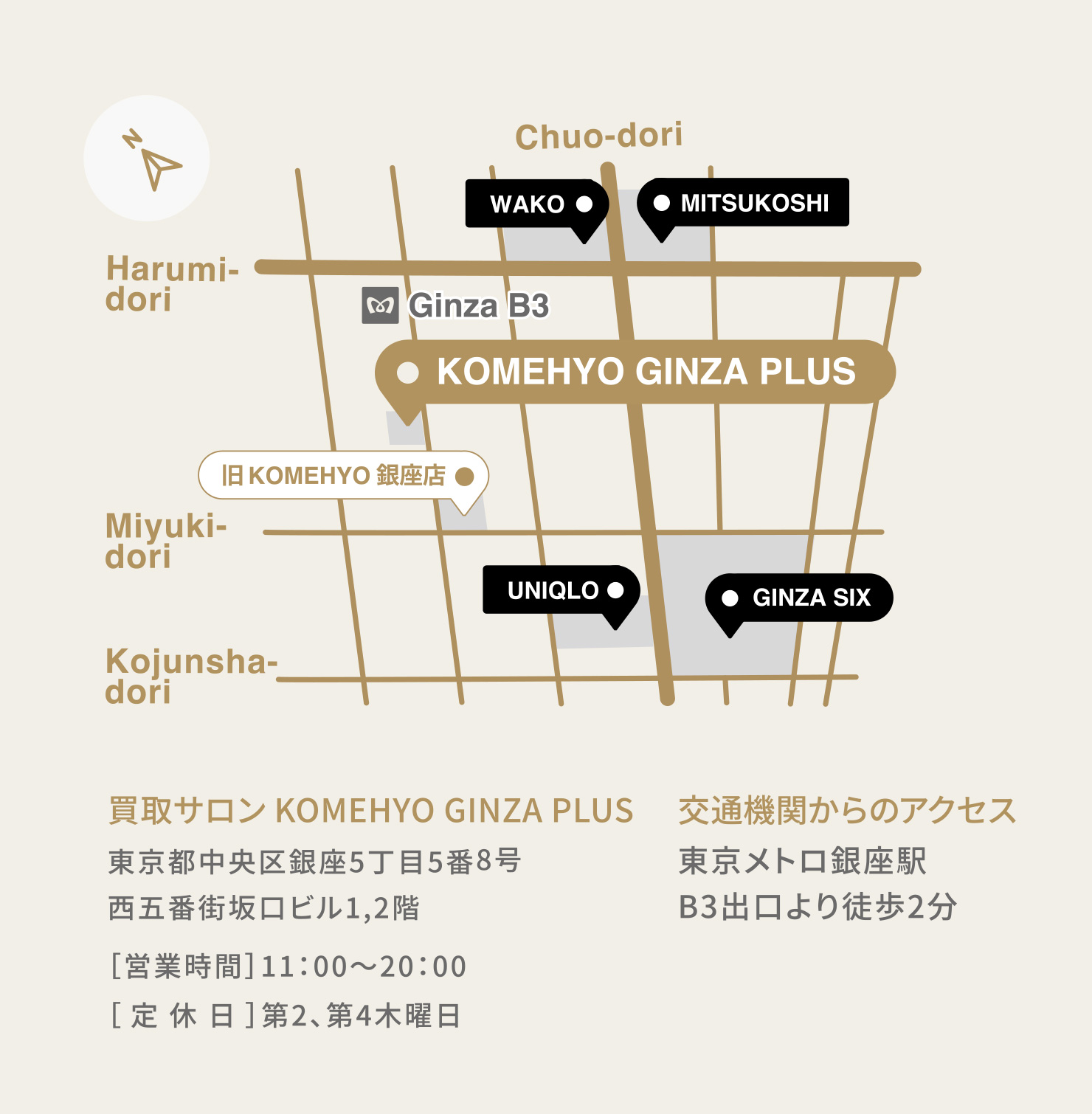 買取サロン KOMEHYO GINZA PLUS 東京都中央区銀座5丁目5番8号 西五番街坂口ビル1,2階 ［営業時間］11：00〜20：00 ［定休日］第2、第4木曜日 交通機関からのアクセス 東京メトロ銀座駅 B3出口より徒歩2分