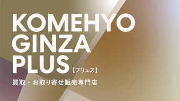 KOMEHYO GINZA PLUS[プリュス]買取・お取り寄せ販売専門店