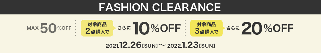 FASHION CLEARANCE 2021.12.26［SUN］00:00 - 2021.1.23［SUN］23:59　MAX50%OFF さらに 2点購入で10%OFF 3点購入で20%OFF