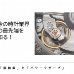 【今の時計業界の最先端を知る】「振動数」と「パワーリザーブ」の最先端！