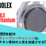 ロレックスの新作「ディープシーチャレンジ」は、チタン素材の人気を加速させるか？　～「RLXチタン」は今人気のグレード5チタン～