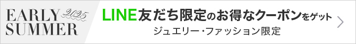 EARLY SUMMER 2025 LINE友だち限定のお得なクーポンはこちら ジュエリー・ファッション限定